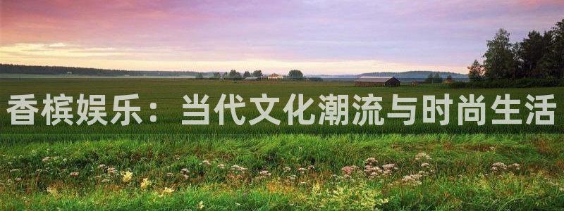 红足1世足球网页版入口：香槟娱乐：当代文化潮流与时尚生活