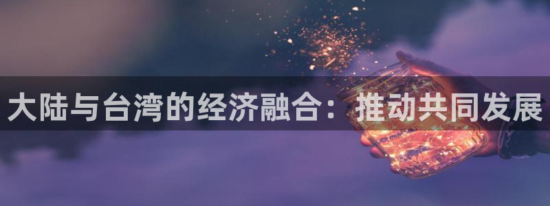 红足1世44814：大陆与台湾的经济融合：推动共同发展