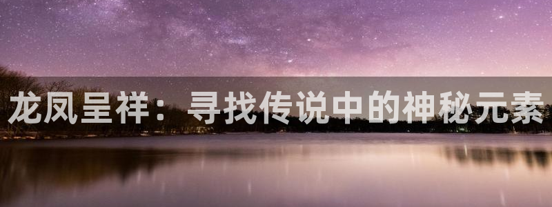 红足一1世平台：龙凤呈祥：寻找传说中的神秘元素