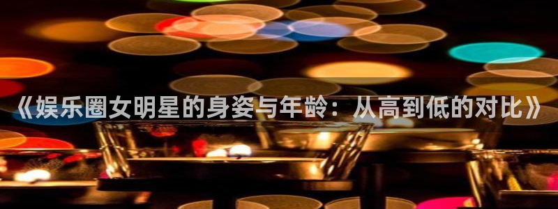 红足一1世平台：《娱乐圈女明星的身姿与年龄：从高到低的对比》