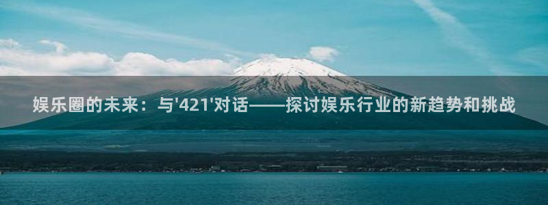 红足1世：娱乐圈的未来：与\'421\'对话——探讨娱乐行业的新趋势和挑战
