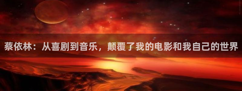 红足1世足球网页版入口：蔡依林：从喜剧到音乐，颠覆了我的电影和我自己的世界